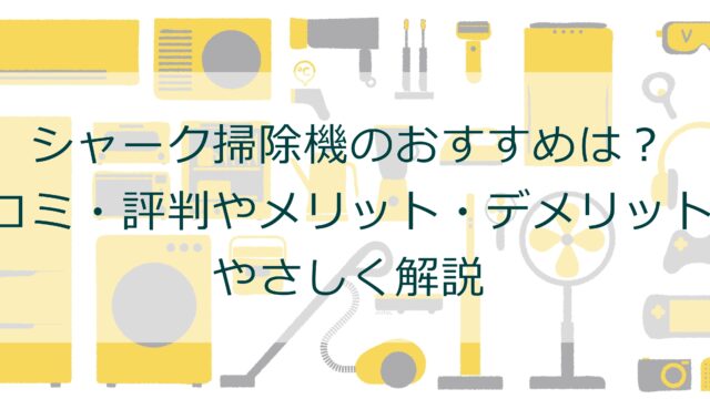 シャーク掃除機はおすすめ？口コミ・評判やメリット・デメリットをやさしく解説