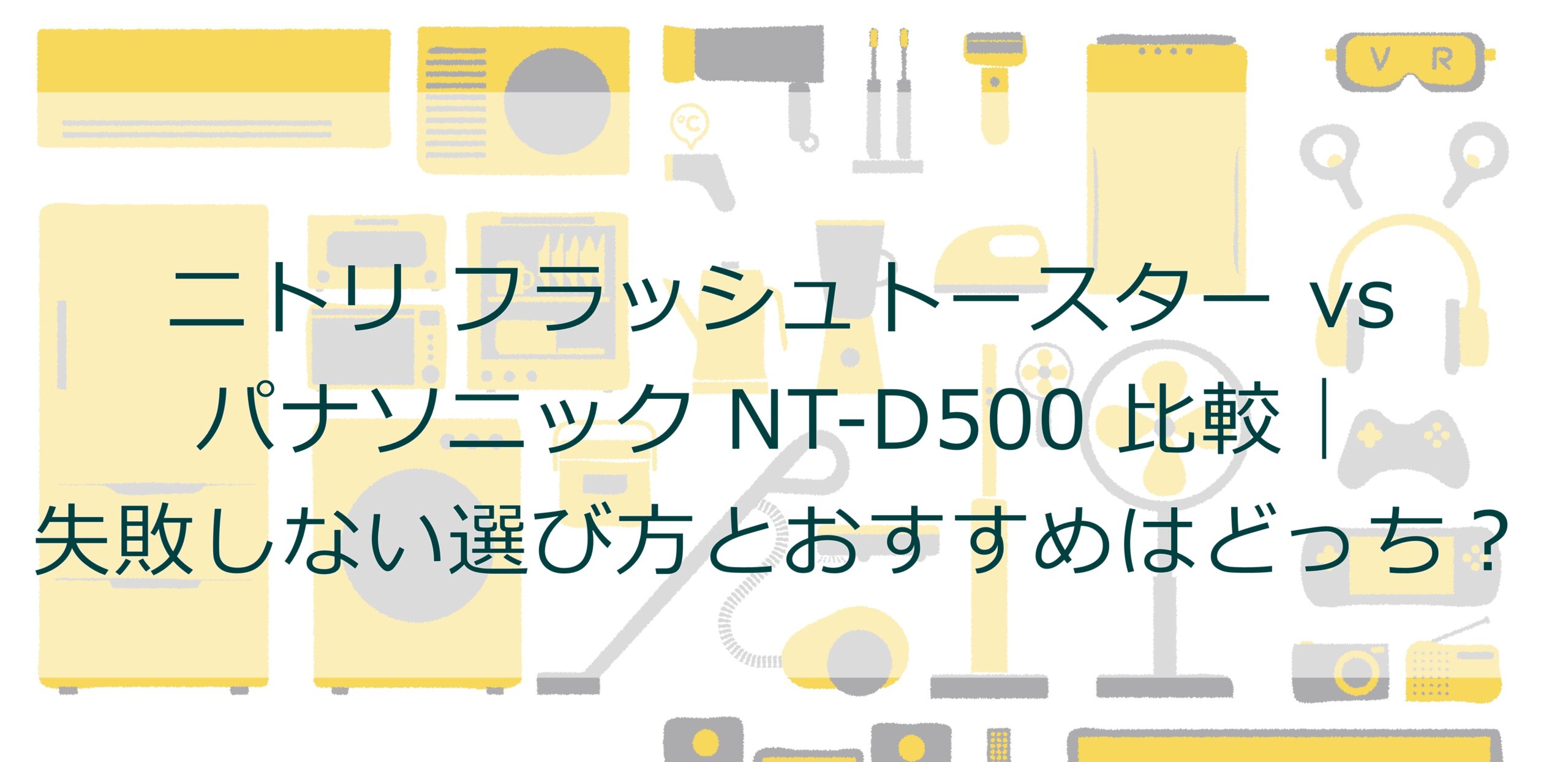 ニトリ フラッシュトースター vs パナソニック NT-D500 比較|失敗しない選び方とおすすめはどっち? ニトリ フラッシュトースター vs パナソニック NT-D500 比較|失敗しない選び方とおすすめはどっち?
