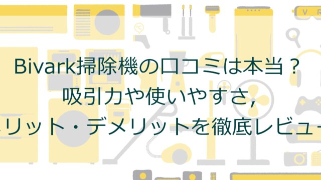 Bivark掃除機の口コミは本当？吸引力や使いやすさ・メリット・デメリットを徹底レビュー