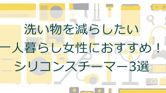 洗い物を減らしたい一人暮らし女性におすすめ——シリコンスチーマー3選