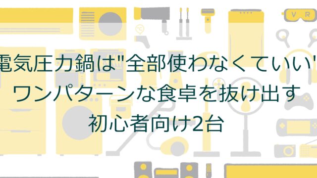 電気圧力鍋は全部使わなくていい？！ワンパターンな食卓を抜け出す初心者向け2台