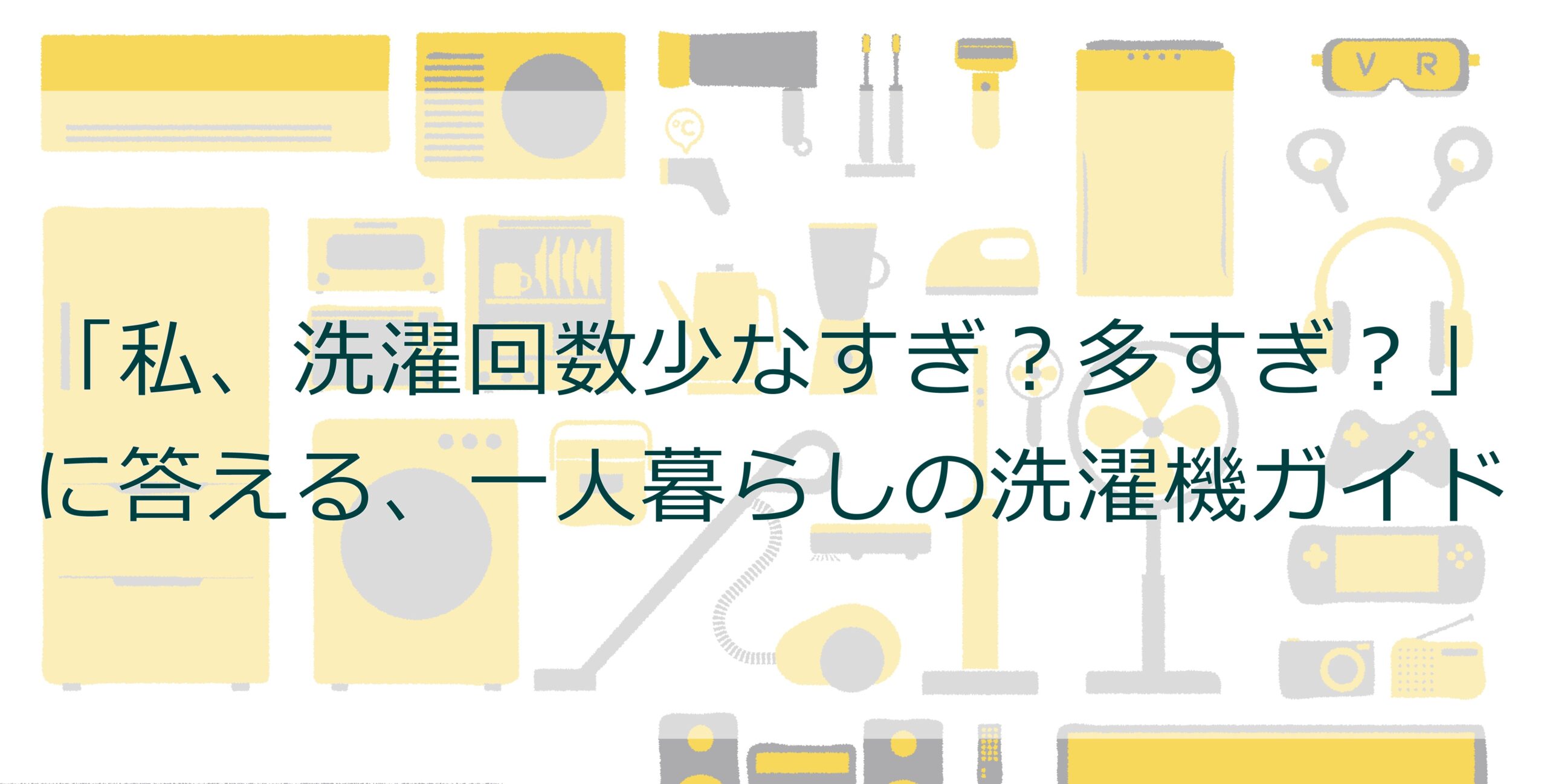 「私、洗濯回数少なすぎ?多すぎ?」に答える、一人暮らしの洗濯機ガイド 「私、洗濯回数少なすぎ?多すぎ?」に答える、一人暮らしの洗濯機ガイド