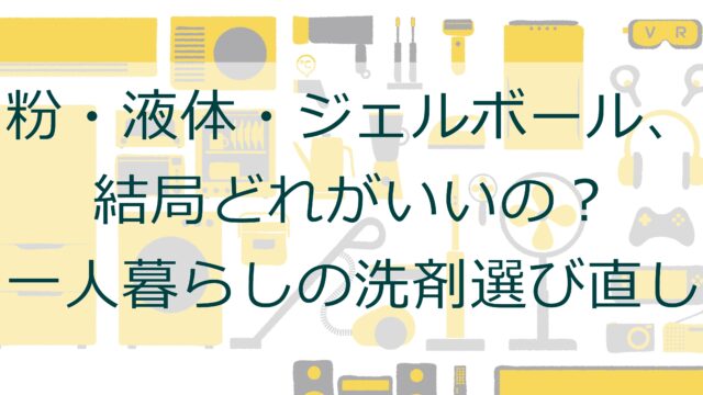 粉・液体・ジェルボール、結局どれがいいの？一人暮らしの洗濯洗剤選び直し