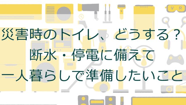災害時のトイレ、どうする？断水・停電に備えて一人暮らしで準備したいこと