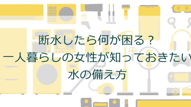 断水したら何が困る？一人暮らしの女性が知っておきたい水の備え方