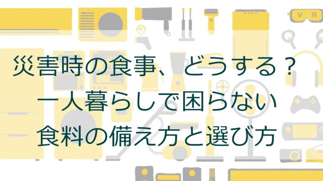 災害時の食事、どうする？一人暮らしで困らない食料の備え方と選び方