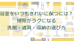 浴室をいつもきれいに保つには？掃除がラクになる洗剤・道具・収納の選び方