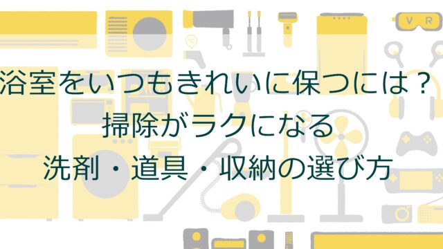 浴室をいつもきれいに保つには？掃除がラクになる洗剤・道具・収納の選び方