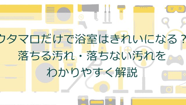 ウタマロだけで浴室はきれいになる？落ちる汚れ・落ちない汚れをわかりやすく解説