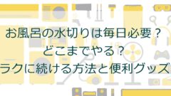お風呂の水切りは毎日必要？どこまでやる？ラクに続ける方法と便利グッズ