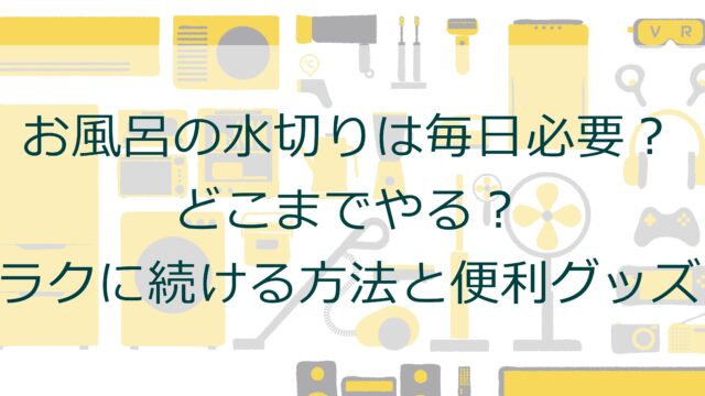 お風呂の水切りは毎日必要？どこまでやる？ラクに続ける方法と便利グッズ
