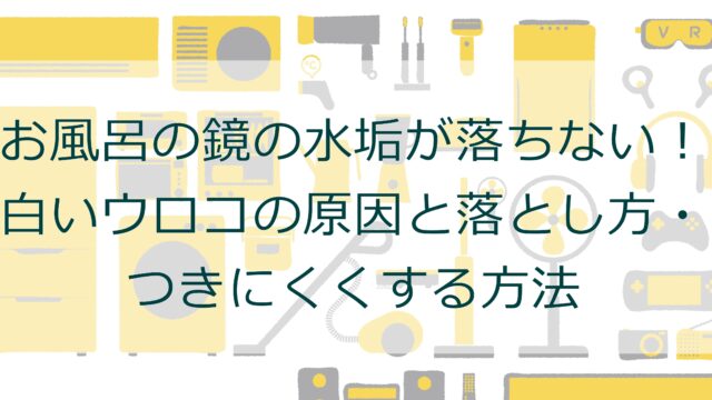 お風呂の鏡の水垢が落ちない！白いウロコの原因と落とし方・つきにくくする方法